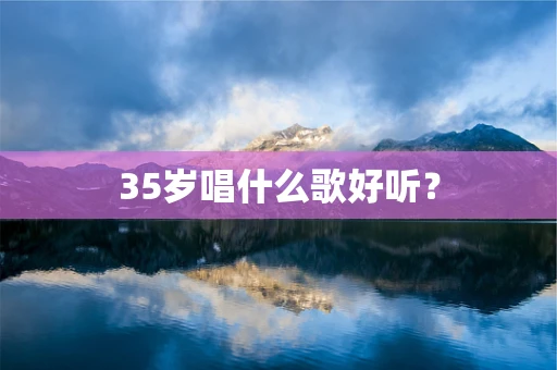 35岁唱什么歌好听？