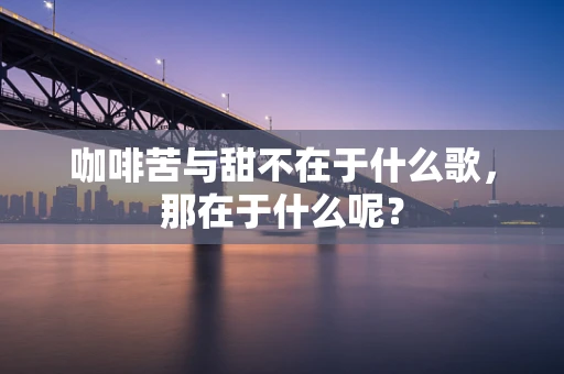 咖啡苦与甜不在于什么歌，那在于什么呢？