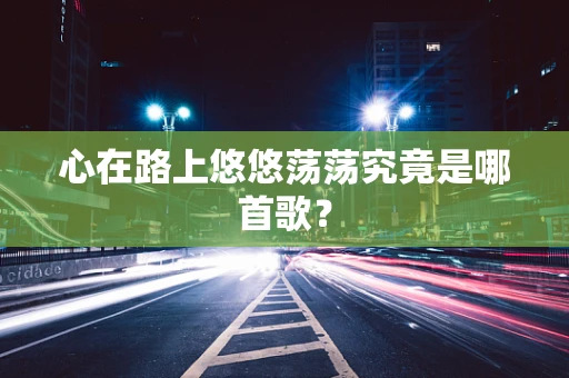 心在路上悠悠荡荡究竟是哪首歌？