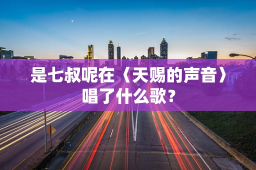 是七叔呢在〈天赐的声音〉唱了什么歌？